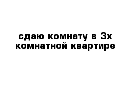 сдаю комнату в 3х комнатной квартире